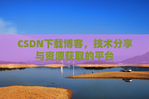 CSDN下载博客，技术分享与资源获取的平台